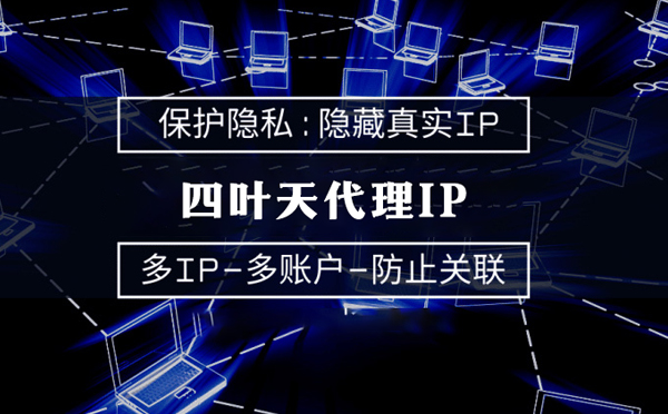 【清远代理IP】代理服务器的类型有哪些？四叶天代理IP怎么样